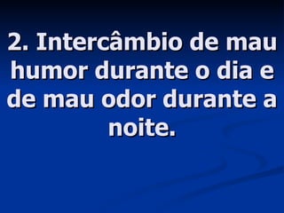 2. Intercâmbio de mau humor durante o dia e de mau odor durante a noite. 