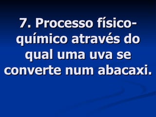7. Processo físico-químico através do qual uma uva se converte num abacaxi. 