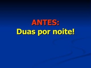 ANTES: Duas por noite! 