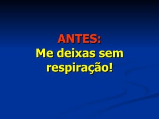 ANTES: Me deixas sem respiração! 