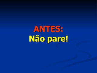 ANTES: Não pare! 