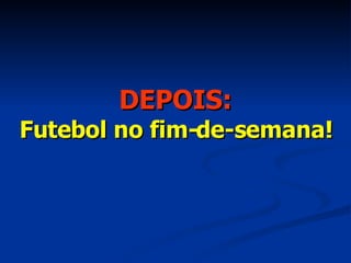 DEPOIS: Futebol no fim-de-semana! 