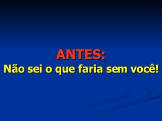 ANTES: Não sei o que faria sem você! 