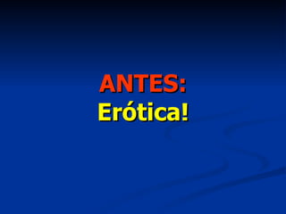 ANTES: Erótica! 
