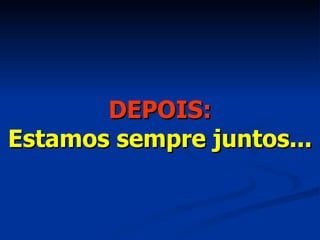 DEPOIS: Estamos sempre juntos... 