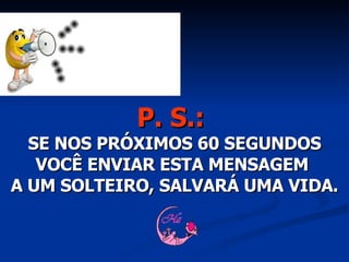 P. S.:   SE NOS PRÓXIMOS 60 SEGUNDOS VOCÊ ENVIAR ESTA MENSAGEM  A UM SOLTEIRO, SALVARÁ UMA VIDA. 