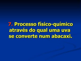 7.  Processo físico-químico através do qual uma uva  se converte num abacaxi. 