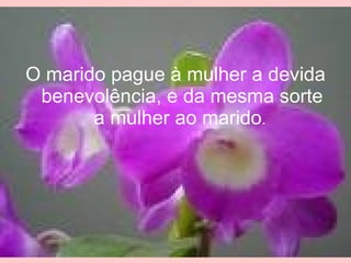 O marido pague à mulher a devida benevolência, e da mesma sorte a mulher ao marido .  