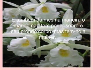 E também da mesma maneira o marido não tem poder sobre o seu próprio corpo, mas tem-no a mulher.  