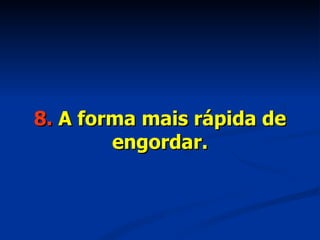 8.  A forma mais rápida de engordar. 
