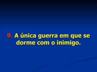9.  A única guerra em que se dorme com o inimigo. 