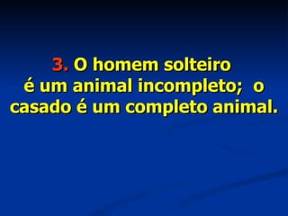 3.  O homem solteiro  é um animal incompleto;  o casado é um completo animal. 