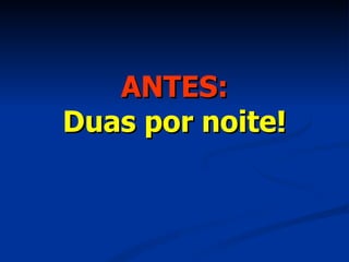 ANTES: Duas por noite! 