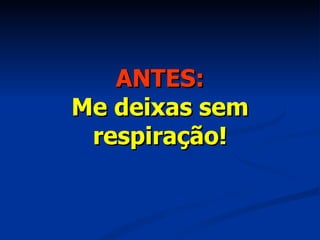 ANTES: Me deixas sem respiração! 