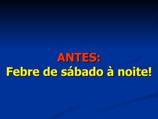 ANTES: Febre de sábado à noite! 