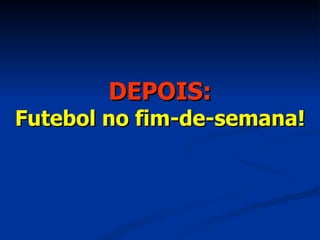 DEPOIS: Futebol no fim-de-semana! 