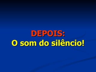 DEPOIS: O som do silêncio! 