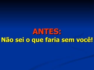 ANTES: Não sei o que faria sem você! 