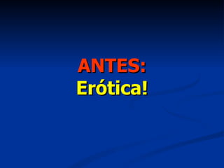ANTES: Erótica! 