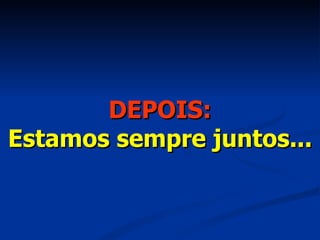 DEPOIS: Estamos sempre juntos... 