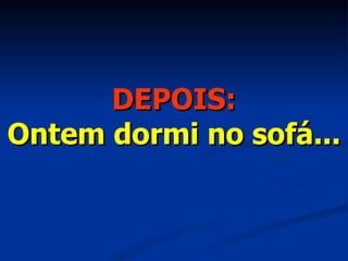 DEPOIS: Ontem dormi no sofá... 