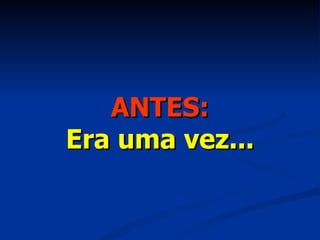ANTES: Era uma vez... 