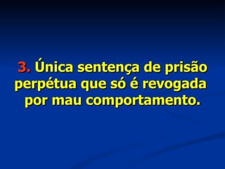 3.  Única sentença de prisão perpétua que só é revogada  por mau comportamento. 