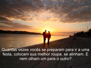 Quantas vezes vocês se preparam para ir a uma festa, colocam sua melhor roupa, se alinham. E nem olham um para o outro? 