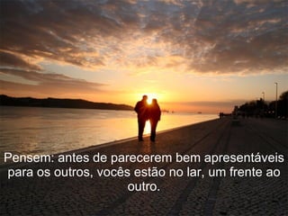 Pensem: antes de parecerem bem apresentáveis para os outros, vocês estão no lar, um frente ao outro. 