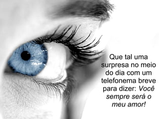 Que tal uma surpresa no meio do dia com um telefonema breve para dizer:  Você sempre será o meu amor! 