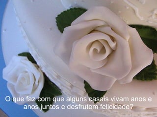 O que faz com que alguns casais vivam anos e anos juntos e desfrutem felicidade? 