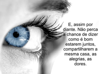 E, assim por diante. Não perca a chance de dizer como é bom estarem juntos, compartilharem a mesma casa, as alegrias, as dores. 
