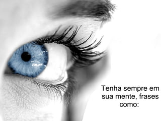 Tenha sempre em sua mente, frases como:   