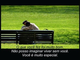 O que você fez foi muito bom. Não posso imaginar viver sem você. Você é muito especial. 