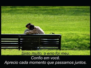 Sinto muito, o erro foi meu. Confio em você. Aprecio cada momento que passamos juntos. 