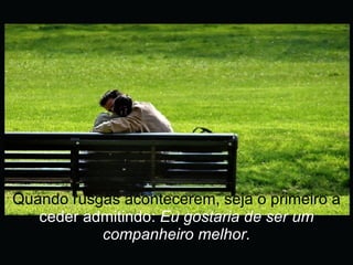 Quando rusgas acontecerem, seja o primeiro a  ceder admitindo:  Eu gostaria de ser um companheiro melhor. 