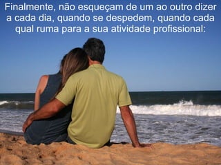 Finalmente, não esqueçam de um ao outro dizer a cada dia, quando se despedem, quando cada qual ruma para a sua atividade profissional: 