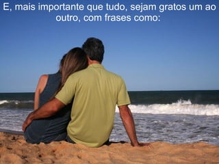 E, mais importante que tudo, sejam gratos um ao outro, com frases como:   
