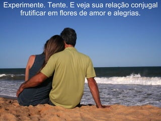 Experimente. Tente. E veja sua relação conjugal frutificar em flores de amor e alegrias. 