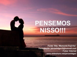 PENSEMOS NISSO!!! Fonte: Site “Momento Espírita” Formatação: jairowildgen2@hotmail.com Fotos: Internet www.slideshare.net/jairowildgen 