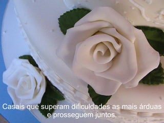 Casais que superam dificuldades as mais árduas e prosseguem juntos. 