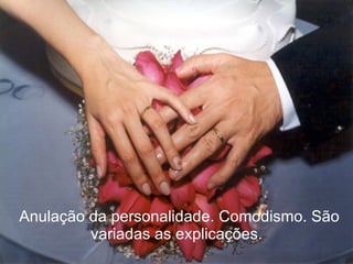   Anulação da personalidade. Comodismo. São variadas as explicações. 