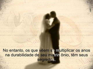 No entanto, os que vêem s e m ultiplicar os anos na durabilidade de seu ma trim ônio, têm seus segredo s. 