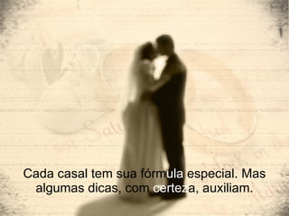 Cada casal tem sua fórm ula  especial. Mas algumas dicas, com  certez a, auxiliam. 