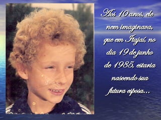 Aos 10 anos, ele nem imaginava, que em Itajaí, no dia 19 de junho de 1985, estaria nascendo sua futura esposa...