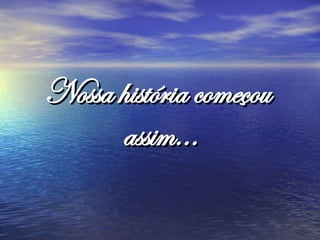 Nossa história começou assim...