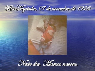 Rio Negrinho, 07 de novembro de 1975 Neste dia, Marcos nasceu.