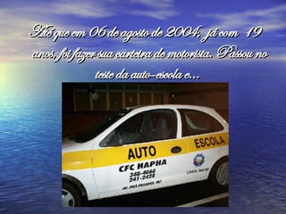 Até que em 06 de agosto de 2004, já com 19 anos, foi fazer sua carteira de motorista. Passou no teste da auto-escola e...