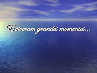 E viveram grandes momentos...