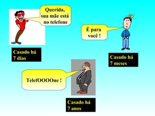 Casado há 7 dias Querida,  sua mãe está  no telefone Casado há 7 meses É para  você ! Casado há 7 anos TelefOOOOne ! 